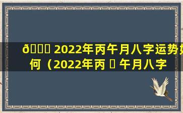 🍁 2022年丙午月八字运势如何（2022年丙 ☘ 午月八字运势如何呢）